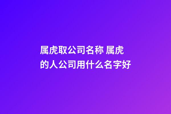 属虎取公司名称 属虎的人公司用什么名字好-第1张-公司起名-玄机派